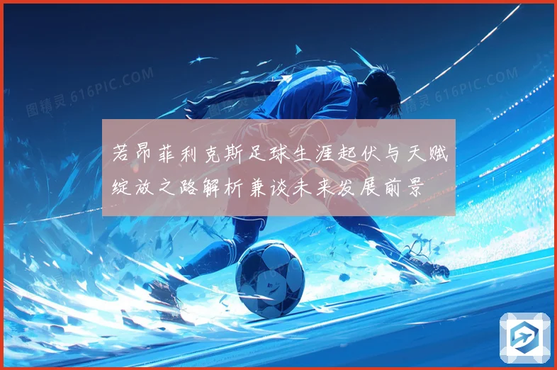 若昂菲利克斯足球生涯起伏与天赋绽放之路解析兼谈未来发展前景