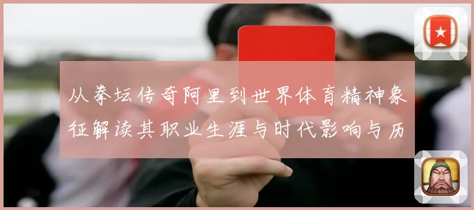 从拳坛传奇阿里到世界体育精神象征解读其职业生涯与时代影响与历史地位