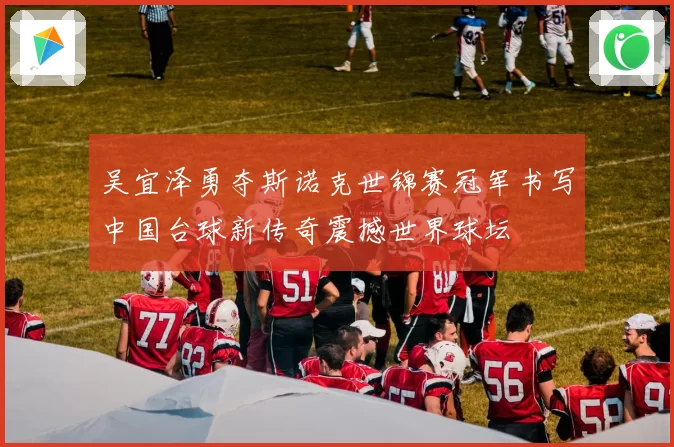 吴宜泽勇夺斯诺克世锦赛冠军书写中国台球新传奇震撼世界球坛