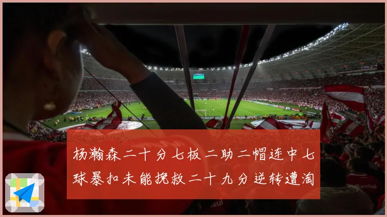 杨瀚森二十分七板二助二帽连中七球暴扣未能挽救二十九分逆转遭淘赛场复盘