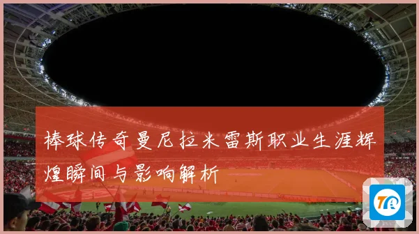 棒球传奇曼尼拉米雷斯职业生涯辉煌瞬间与影响解析