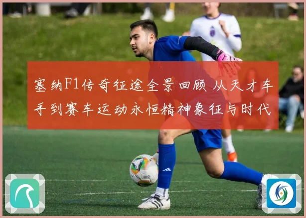 塞纳F1传奇征途全景回顾 从天才车手到赛车运动永恒精神象征与时代影响
