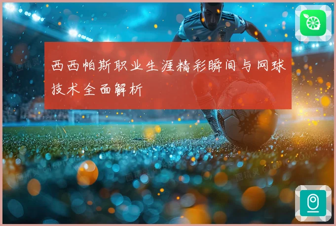 西西帕斯职业生涯精彩瞬间与网球技术全面解析