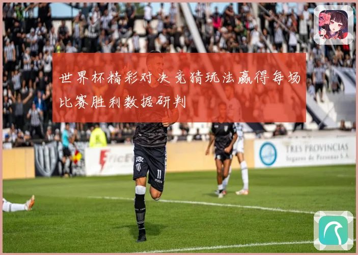 世界杯精彩对决竞猜玩法赢得每场比赛胜利数据研判