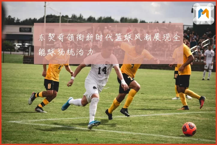 东契奇领衔新时代篮球风潮展现全能球场统治力