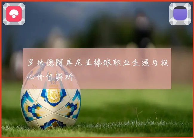 罗纳德阿库尼亚棒球职业生涯与核心价值解析
