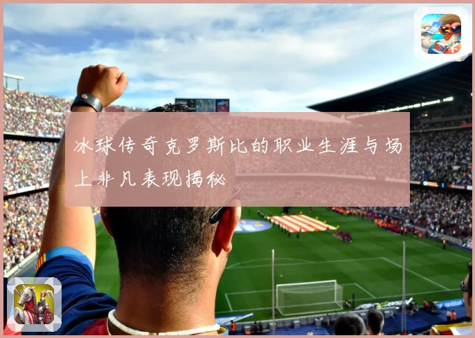 冰球传奇克罗斯比的职业生涯与场上非凡表现揭秘