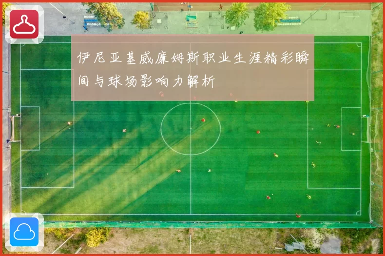 伊尼亚基威廉姆斯职业生涯精彩瞬间与球场影响力解析