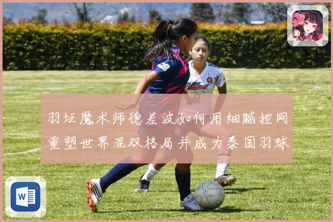 羽坛魔术师德差波如何用细腻控网重塑世界混双格局并成为泰国羽球新旗帜