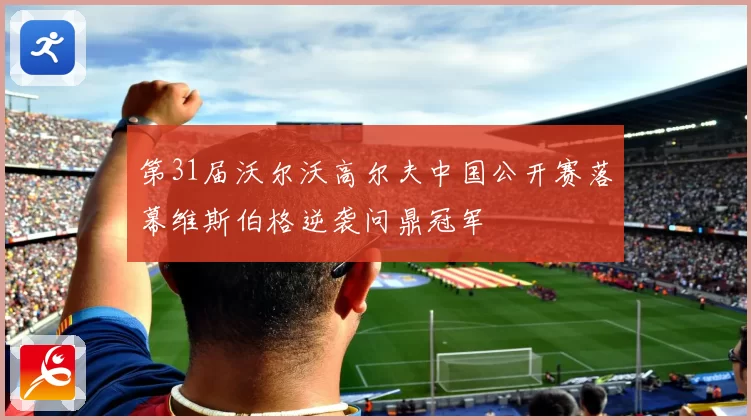 第31届沃尔沃高尔夫中国公开赛落幕维斯伯格逆袭问鼎冠军