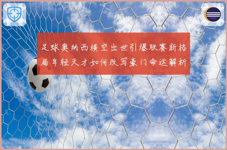 足球奥纳西横空出世引爆联赛新格局年轻天才如何改写豪门命运解析