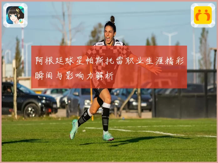 阿根廷球星帕斯托雷职业生涯精彩瞬间与影响力解析