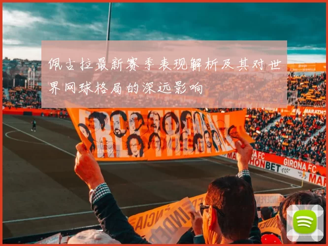 佩古拉最新赛季表现解析及其对世界网球格局的深远影响