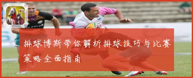 排球博斯带你解析排球技巧与比赛策略全面指南