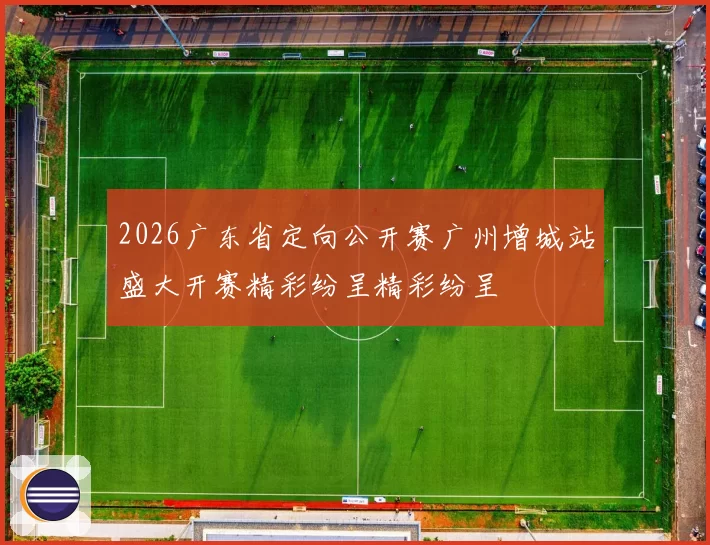 2026广东省定向公开赛广州增城站盛大开赛精彩纷呈精彩纷呈