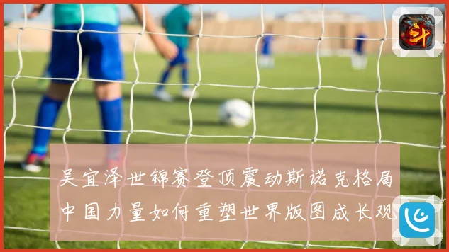 吴宜泽世锦赛登顶震动斯诺克格局中国力量如何重塑世界版图成长观察