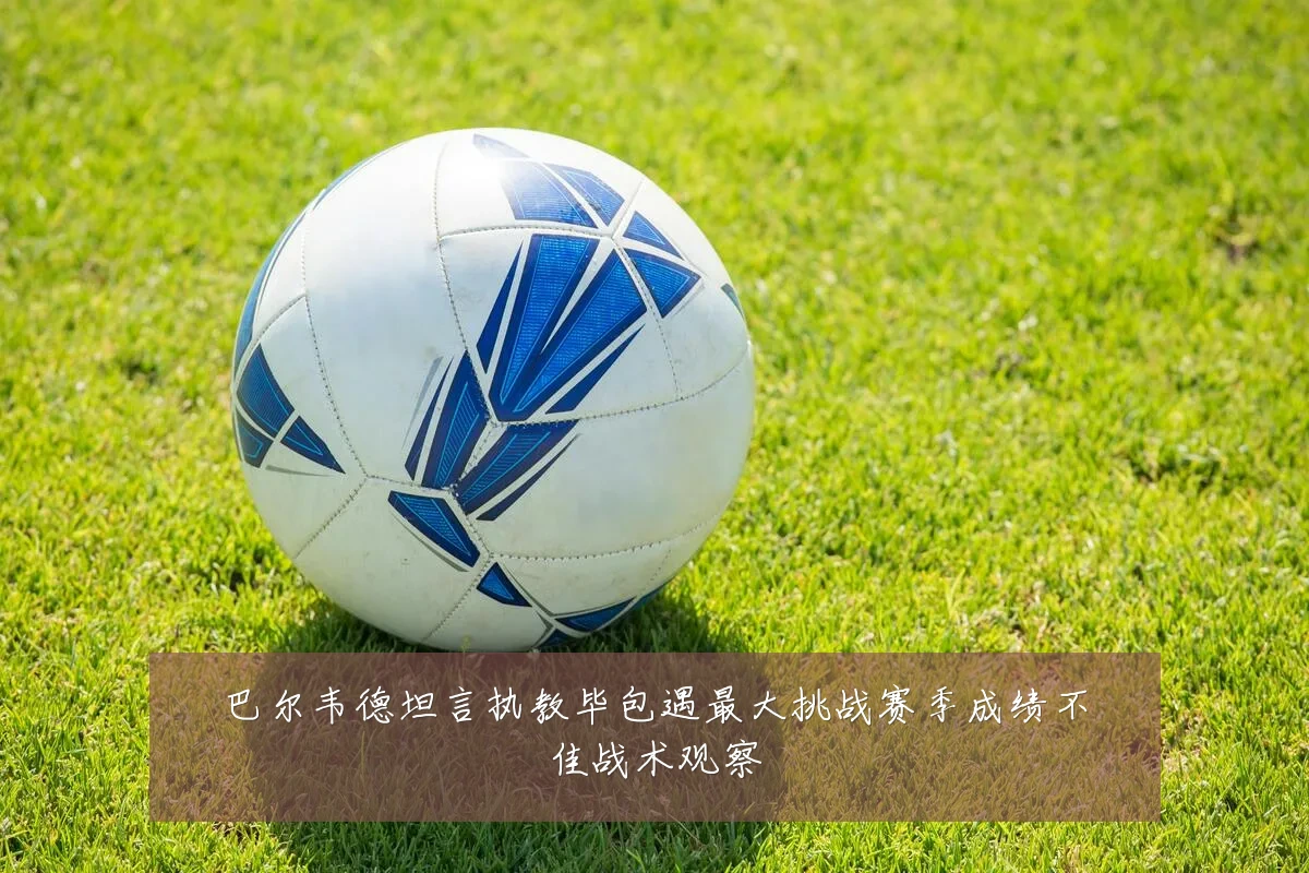 巴尔韦德坦言执教毕包遇最大挑战赛季成绩不佳战术观察