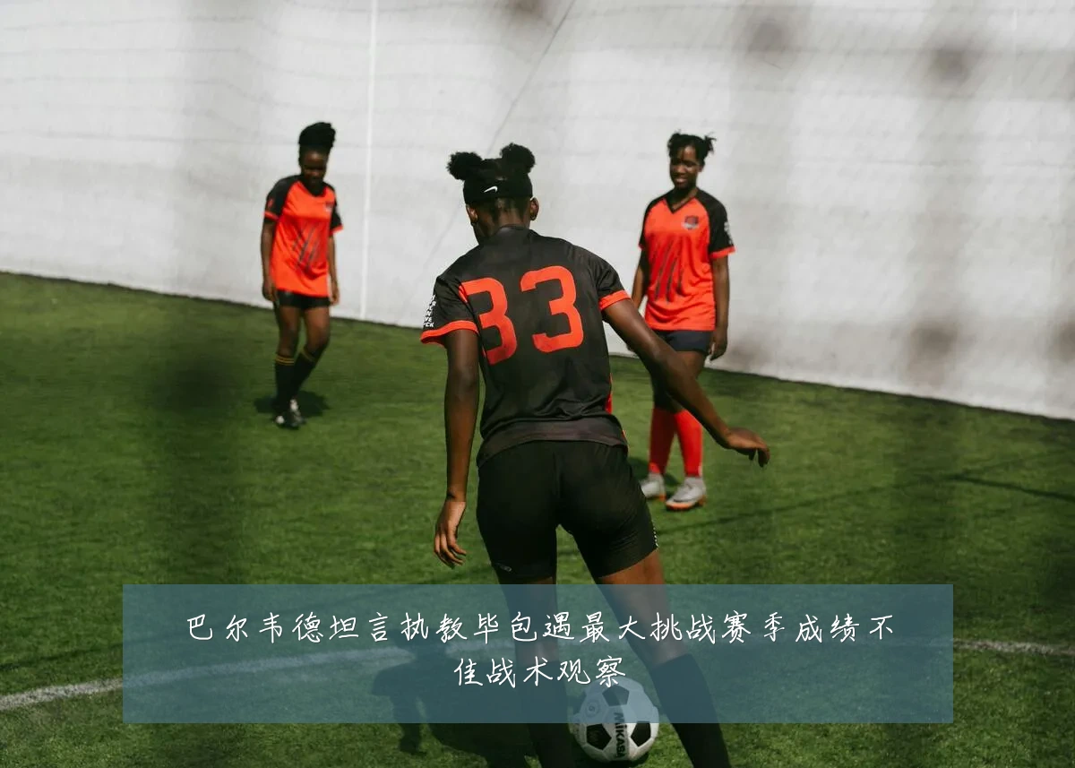 巴尔韦德坦言执教毕包遇最大挑战赛季成绩不佳战术观察