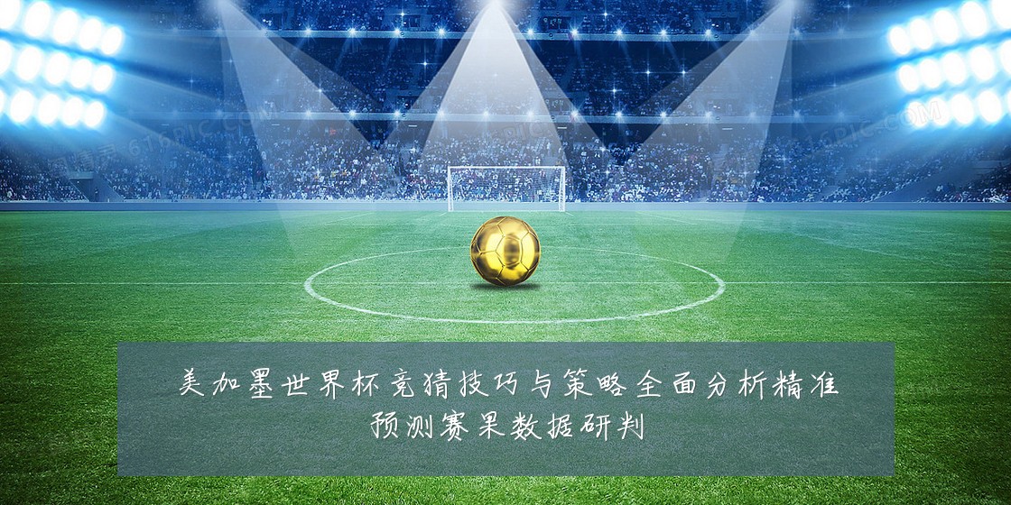 美加墨世界杯竞猜技巧与策略全面分析精准预测赛果数据研判