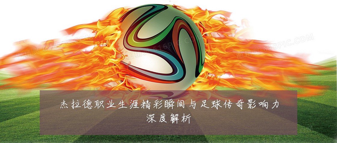 杰拉德职业生涯精彩瞬间与足球传奇影响力深度解析