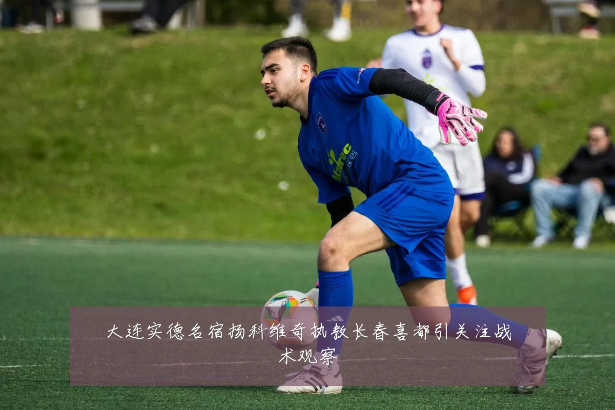 大连实德名宿扬科维奇执教长春喜都引关注战术观察