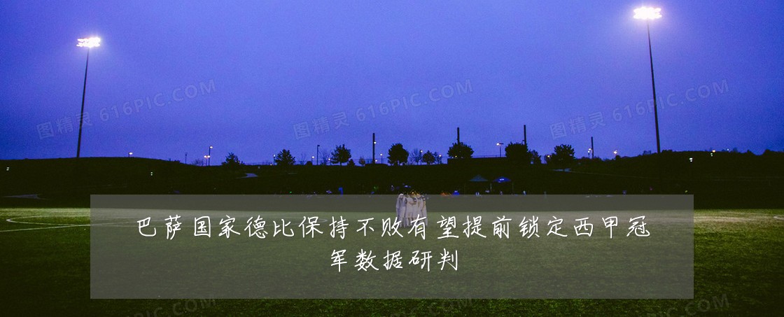 巴萨国家德比保持不败有望提前锁定西甲冠军数据研判