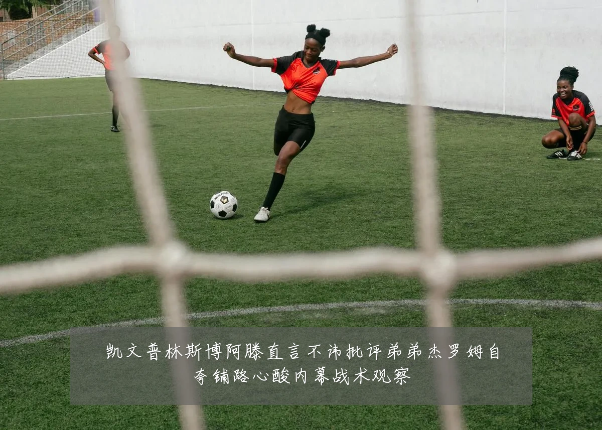 凯文普林斯博阿滕直言不讳批评弟弟杰罗姆自夸铺路心酸内幕战术观察