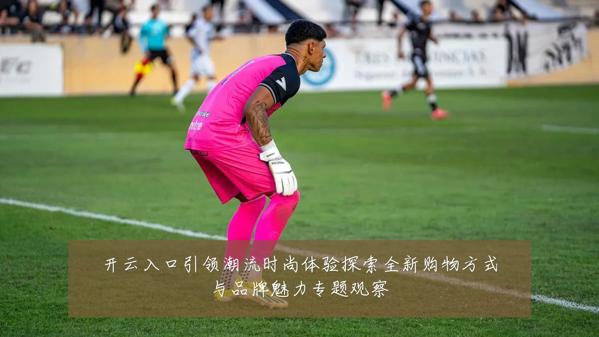 开云入口引领潮流时尚体验探索全新购物方式与品牌魅力专题观察